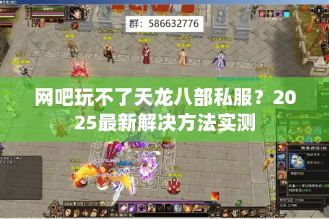 网吧玩不了天龙八部私服?2025最新解决方法实测 网吧玩不了天龙八部私服?2025最新解决方法实测