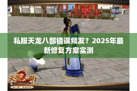 私服天龙八部错误频发?2025年最新修复方案实测 私服天龙八部错误频发?2025年最新修复方案实测