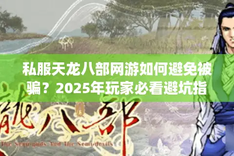 私服天龙八部网游如何避免被骗?2025年玩家必看避坑指南 私服天龙八部网游如何避免被骗?2025年玩家必看避坑指南