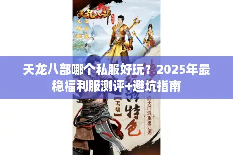 天龙八部哪个私服好玩?2025年最稳福利服测评+避坑指南 天龙八部哪个私服好玩?2025年最稳福利服测评+避坑指南