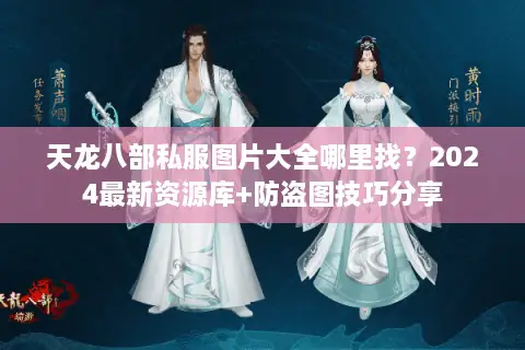 天龙八部私服图片大全哪里找？2024最新资源库+防盗图技巧分享