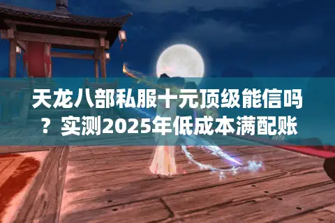 天龙八部私服十元顶级能信吗？实测2025年低成本满配账号的三大隐患