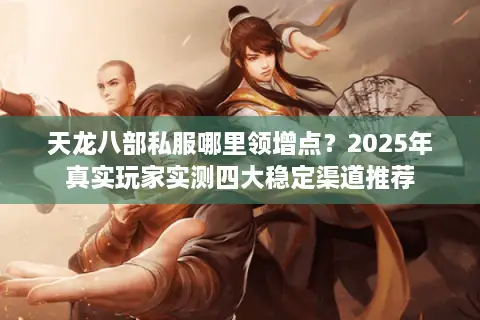 天龙八部私服哪里领增点？2025年真实玩家实测四大稳定渠道推荐