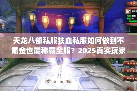 天龙八部私服铁血私服如何做到不氪金也能称霸全服？2025真实玩家攻略