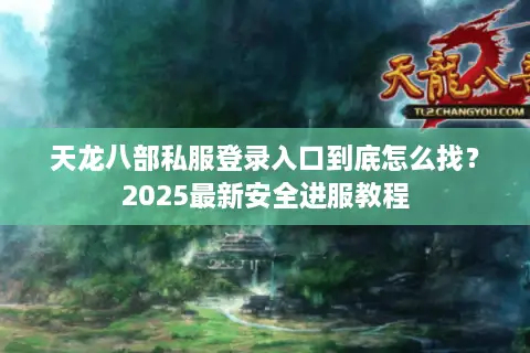 天龙八部私服登录入口到底怎么找?2025最新安全进服教程 天龙八部私服登录入口到底怎么找?2025最新安全进服教程