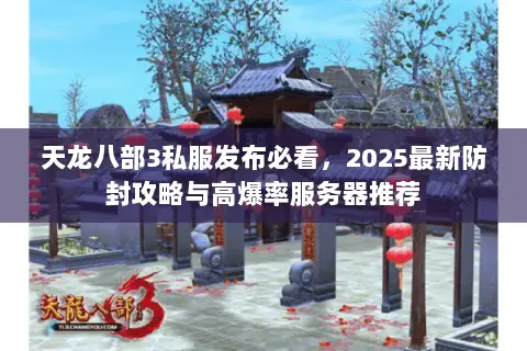 天龙八部3私服发布必看,2025最新防封攻略与高爆率服务器推荐 天龙八部3私服发布必看,2025最新防封攻略与高爆率服务器推荐