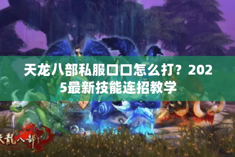 天龙八部私服口口怎么打?2025最新技能连招教学 天龙八部私服口口怎么打?2025最新技能连招教学