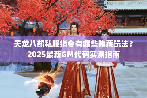 天龙八部私服指令有哪些隐藏玩法？2025最新GM代码实测指南