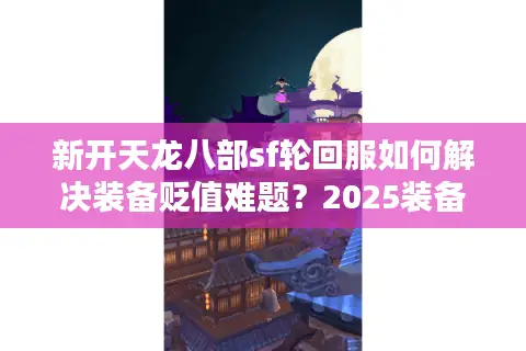 新开天龙八部sf轮回服如何解决装备贬值难题？2025装备保值机制实测