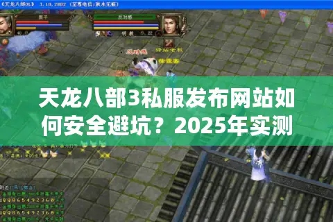 天龙八部3私服发布网站如何安全避坑？2025年实测指南