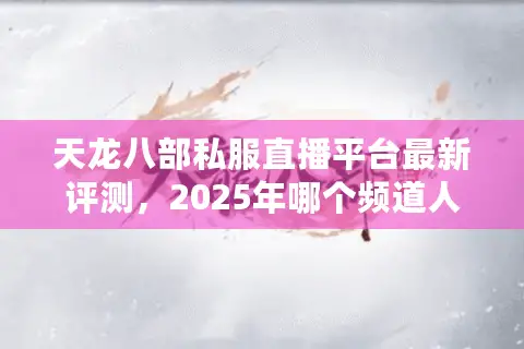 天龙八部私服直播平台最新评测,2025年哪个频道人气最高? 天龙八部私服直播平台最新评测,2025年哪个频道人气最高?