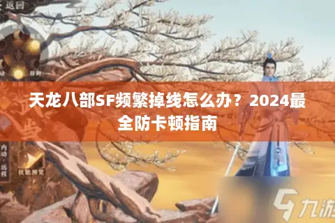 天龙八部SF频繁掉线怎么办?2024最全防卡顿指南 天龙八部SF频繁掉线怎么办?2024最全防卡顿指南