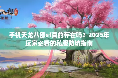 手机天龙八部sf真的存在吗?2025年玩家必看的私服防坑指南 手机天龙八部sf真的存在吗?2025年玩家必看的私服防坑指南