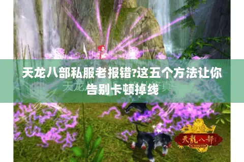 天龙八部私服老报错?这五个方法让你告别卡顿掉线 天龙八部私服老报错?这五个方法让你告别卡顿掉线