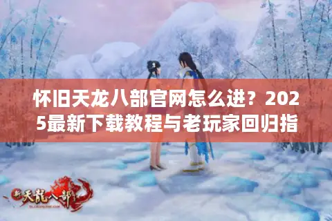 怀旧天龙八部官网怎么进?2025最新下载教程与老玩家回归指南 怀旧天龙八部官网怎么进?2025最新下载教程与老玩家回归指南