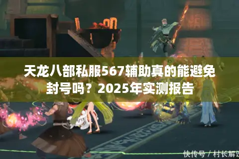 天龙八部私服567辅助真的能避免封号吗?2025年实测报告 天龙八部私服567辅助真的能避免封号吗?2025年实测报告