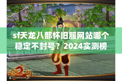 sf天龙八部怀旧服网站哪个稳定不封号?2024实测榜单Top3推荐 sf天龙八部怀旧服网站哪个稳定不封号?2024实测榜单Top3推荐