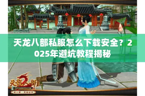 天龙八部私服怎么下载安全？2025年避坑教程揭秘