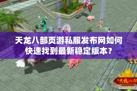 天龙八部页游私服发布网如何快速找到最新稳定版本？