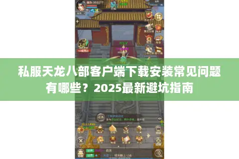 私服天龙八部客户端下载安装常见问题有哪些?2025最新避坑指南 私服天龙八部客户端下载安装常见问题有哪些?2025最新避坑指南