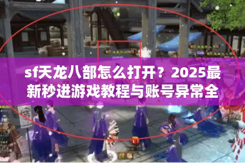 sf天龙八部怎么打开?2025最新秒进游戏教程与账号异常全解 sf天龙八部怎么打开?2025最新秒进游戏教程与账号异常全解