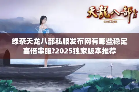 绿茶天龙八部私服发布网有哪些稳定高倍率服?2025独家版本推荐