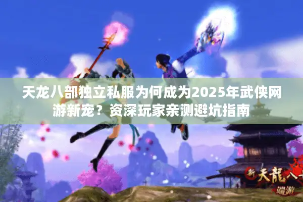 天龙八部独立私服为何成为2025年武侠网游新宠？资深玩家亲测避坑指南