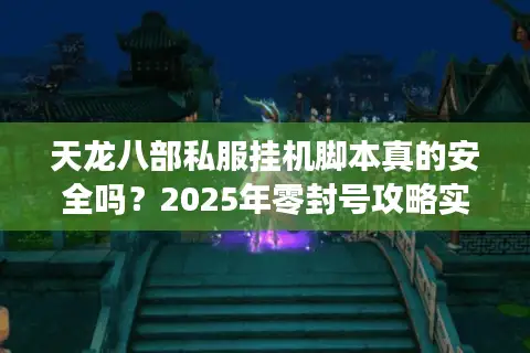 天龙八部私服挂机脚本真的安全吗？2025年零封号攻略实测