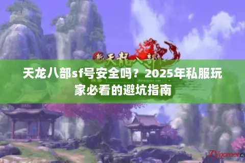 天龙八部sf号安全吗?2025年私服玩家必看的避坑指南 天龙八部sf号安全吗?2025年私服玩家必看的避坑指南