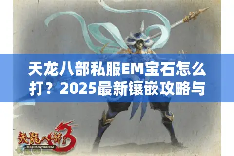天龙八部私服EM宝石怎么打？2025最新镶嵌攻略与属性提升技巧