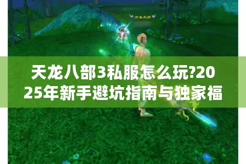 天龙八部3私服怎么玩?2025年新手避坑指南与独家福利攻略 天龙八部3私服怎么玩?2025年新手避坑指南与独家福利攻略