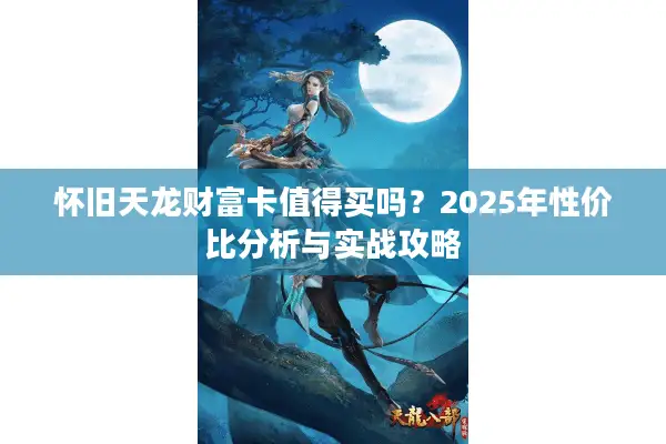 怀旧天龙财富卡值得买吗？2025年性价比分析与实战攻略
