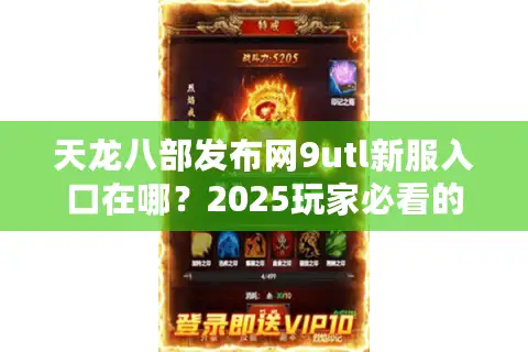 天龙八部发布网9utl新服入口在哪？2025玩家必看的安全开荒指南