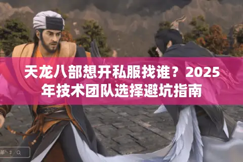 天龙八部想开私服找谁？2025年技术团队选择避坑指南