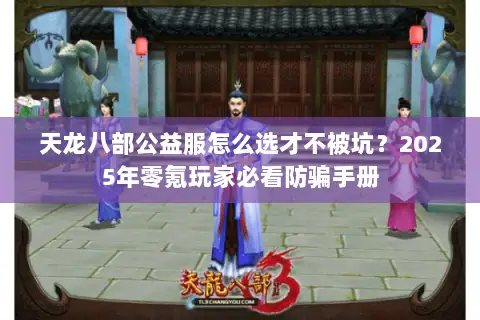 天龙八部公益服怎么选才不被坑?2025年零氪玩家必看防骗手册 天龙八部公益服怎么选才不被坑?2025年零氪玩家必看防骗手册