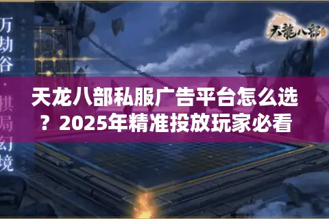 天龙八部私服广告平台怎么选?2025年精准投放玩家必看攻略 天龙八部私服广告平台怎么选?2025年精准投放玩家必看攻略