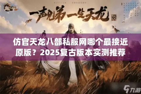 仿官天龙八部私服网哪个最接近原版？2025复古版本实测推荐