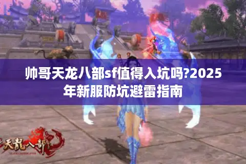 帅哥天龙八部sf值得入坑吗?2025年新服防坑避雷指南