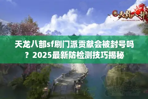 天龙八部sf刷门派贡献会被封号吗？2025最新防检测技巧揭秘