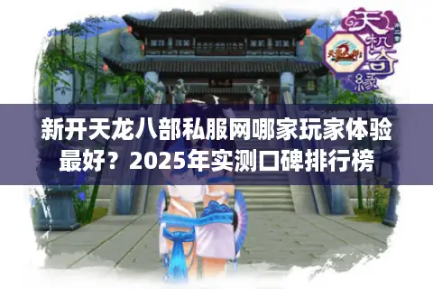 新开天龙八部私服网哪家玩家体验最好？2025年实测口碑排行榜