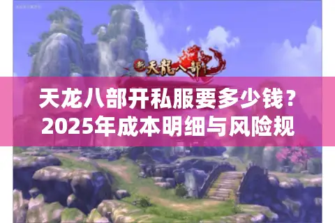 天龙八部开私服要多少钱?2025年成本明细与风险规避指南 天龙八部开私服要多少钱?2025年成本明细与风险规避指南