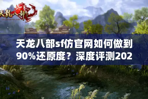 天龙八部sf仿官网如何做到90%还原度?深度评测2025三大高人气私服 天龙八部sf仿官网如何做到90%还原度?深度评测2025三大高人气私服