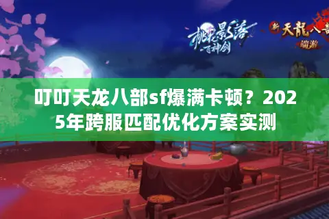 叮叮天龙八部sf爆满卡顿？2025年跨服匹配优化方案实测