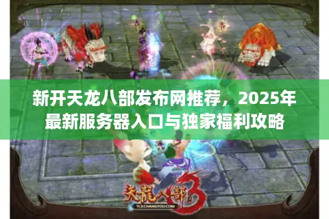 新开天龙八部发布网推荐，2025年最新服务器入口与独家福利攻略