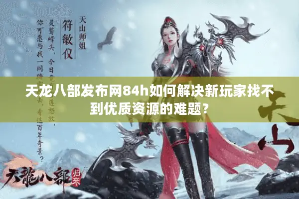 天龙八部发布网84h如何解决新玩家找不到优质资源的难题？