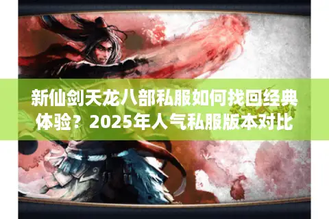 新仙剑天龙八部私服如何找回经典体验？2025年人气私服版本对比