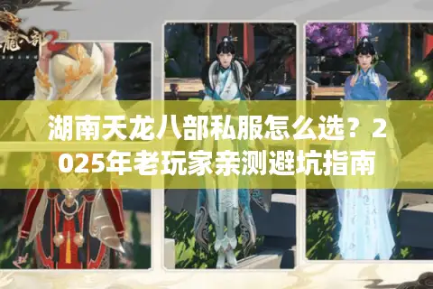 湖南天龙八部私服怎么选?2025年老玩家亲测避坑指南 湖南天龙八部私服怎么选?2025年老玩家亲测避坑指南