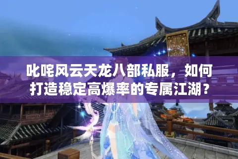 叱咤风云天龙八部私服,如何打造稳定高爆率的专属江湖? 叱咤风云天龙八部私服,如何打造稳定高爆率的专属江湖?