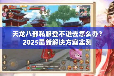 天龙八部私服登不进去怎么办？2025最新解决方案实测