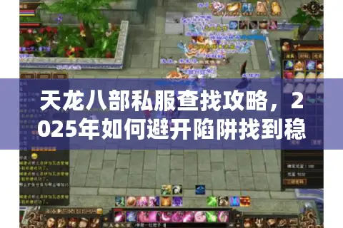 天龙八部私服查找攻略，2025年如何避开陷阱找到稳定服务器？